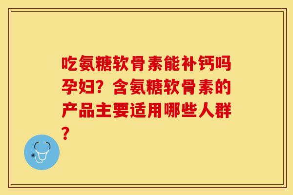 吃氨糖软骨素能补钙吗孕妇？含氨糖软骨素的产品主要适用哪些人群？-第1张图片-关节保镖
