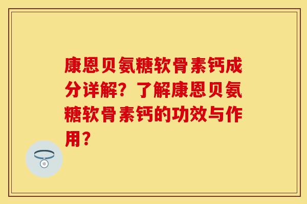 康恩贝氨糖软骨素钙成分详解？了解康恩贝氨糖软骨素钙的功效与作用？