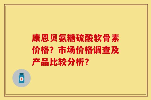 康恩贝氨糖硫酸软骨素价格？市场价格调查及产品比较分析？
