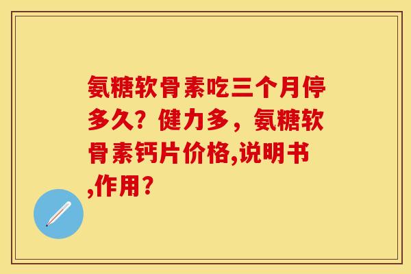 氨糖软骨素吃三个月停多久？健力多，氨糖软骨素钙片价格,说明书,作用？-第1张图片-关节保镖