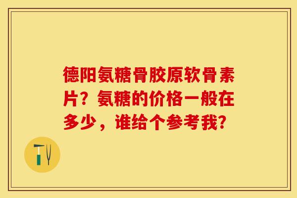 德阳氨糖骨胶原软骨素片？氨糖的价格一般在多少，谁给个参考我？-第1张图片-关节保镖