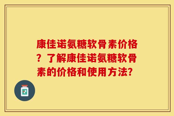 康佳诺氨糖软骨素价格？了解康佳诺氨糖软骨素的价格和使用方法？-第1张图片-关节保镖