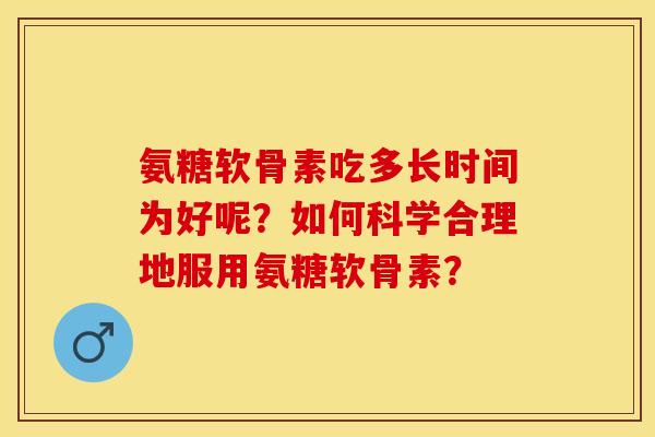 氨糖软骨素吃多长时间为好呢？如何科学合理地服用氨糖软骨素？