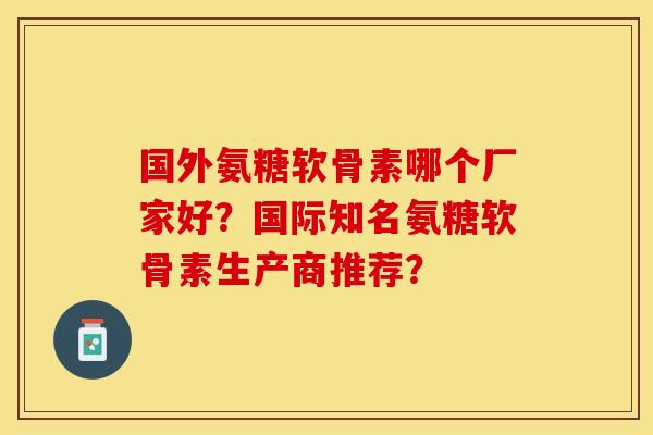 国外氨糖软骨素哪个厂家好？国际知名氨糖软骨素生产商推荐？