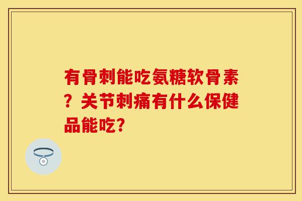 有骨刺能吃氨糖软骨素？关节刺痛有什么保健品能吃？