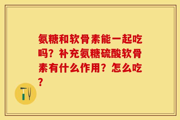 氨糖和软骨素能一起吃吗？补充氨糖硫酸软骨素有什么作用？怎么吃？