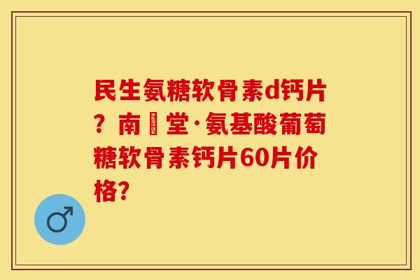民生氨糖软骨素d钙片？南雲堂·氨基酸葡萄糖软骨素钙片60片价格？
