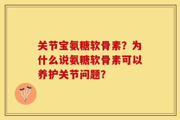 关节宝氨糖软骨素？为什么说氨糖软骨素可以养护关节问题？