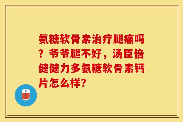 氨糖软骨素治疗腿痛吗？爷爷腿不好，汤臣倍健健力多氨糖软骨素钙片怎么样？