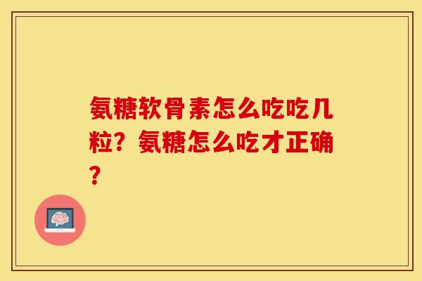 氨糖软骨素怎么吃吃几粒？氨糖怎么吃才正确？