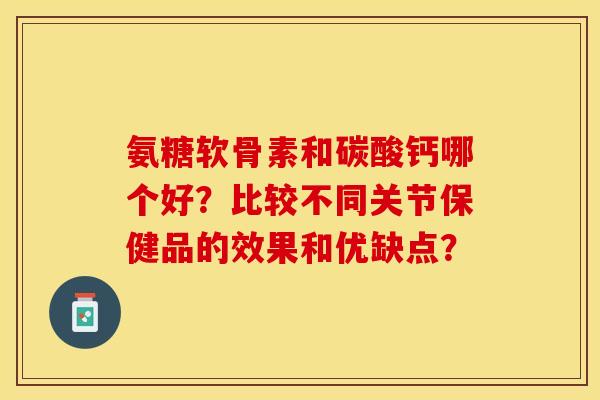 氨糖软骨素和碳酸钙哪个好？比较不同关节保健品的效果和优缺点？