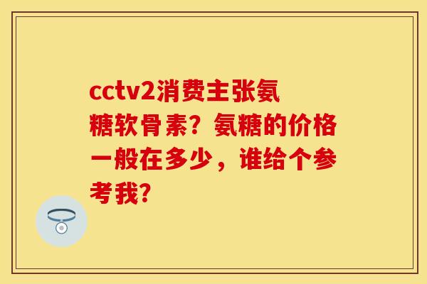 cctv2消费主张氨糖软骨素？氨糖的价格一般在多少，谁给个参考我？-第1张图片-关节保镖