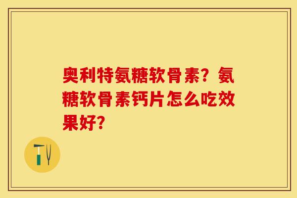 奥利特氨糖软骨素？氨糖软骨素钙片怎么吃效果好？
