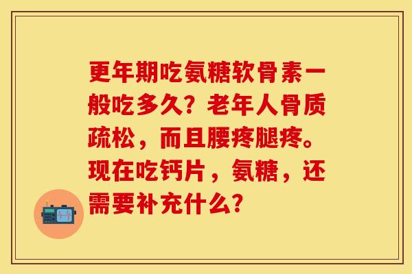 更年期吃氨糖软骨素一般吃多久？老年人骨质疏松，而且腰疼腿疼。现在吃钙片，氨糖，还需要补充什么？