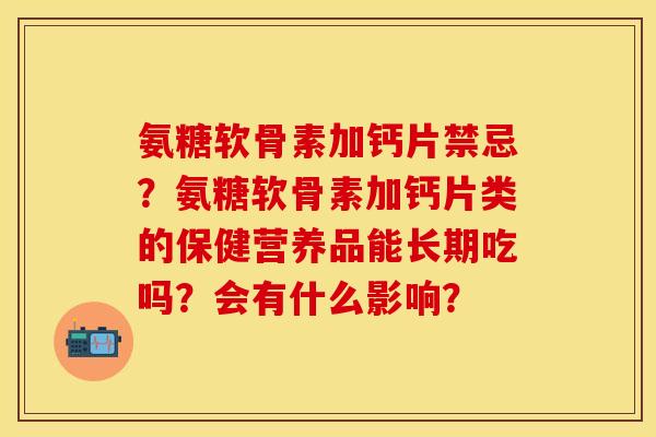 氨糖软骨素加钙片禁忌？氨糖软骨素加钙片类的保健营养品能长期吃吗？会有什么影响？