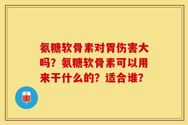 氨糖软骨素对胃伤害大吗？氨糖软骨素可以用来干什么的？适合谁？