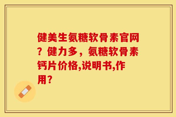 健美生氨糖软骨素官网？健力多，氨糖软骨素钙片价格,说明书,作用？