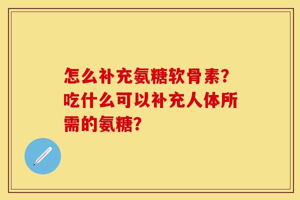 怎么补充氨糖软骨素？吃什么可以补充人体所需的氨糖？