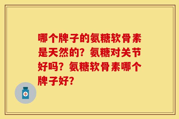 哪个牌子的氨糖软骨素是天然的？氨糖对关节好吗？氨糖软骨素哪个牌子好？
