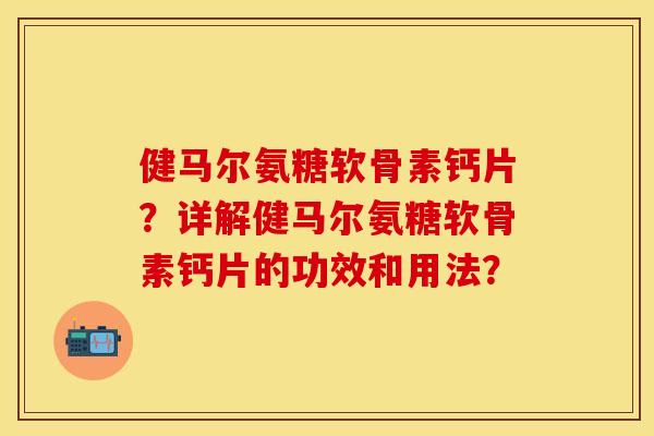 健马尔氨糖软骨素钙片？详解健马尔氨糖软骨素钙片的功效和用法？-第1张图片-关节保镖