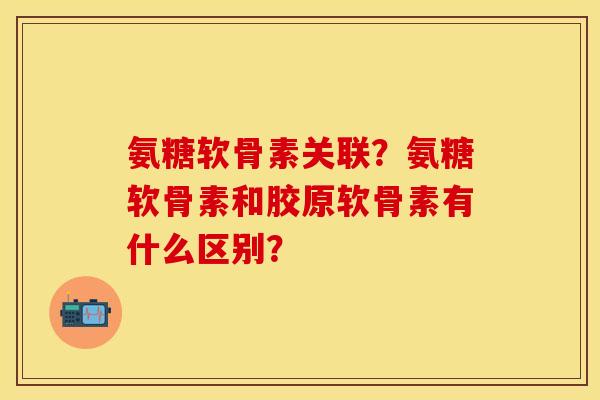 氨糖软骨素关联？氨糖软骨素和胶原软骨素有什么区别？-第1张图片-关节保镖