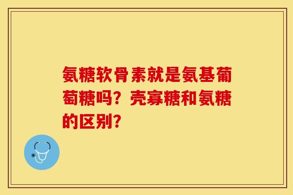 氨糖软骨素就是氨基葡萄糖吗？壳寡糖和氨糖的区别？