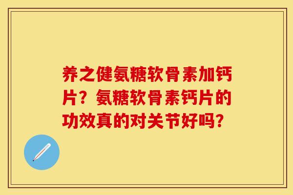 养之健氨糖软骨素加钙片？氨糖软骨素钙片的功效真的对关节好吗？