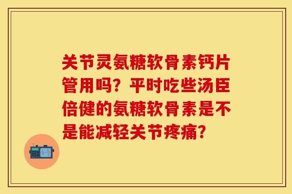 关节灵氨糖软骨素钙片管用吗？平时吃些汤臣倍健的氨糖软骨素是不是能减轻关节疼痛？