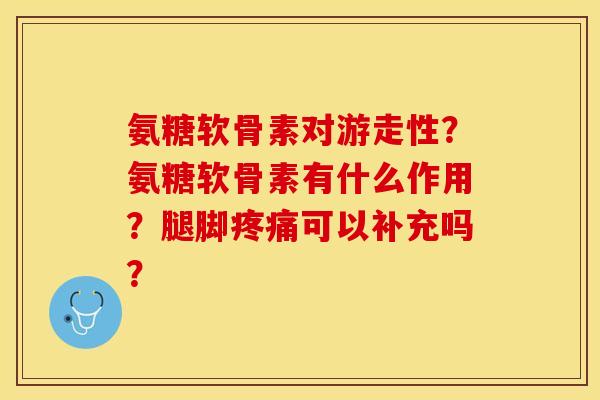 氨糖软骨素对游走性？氨糖软骨素有什么作用？腿脚疼痛可以补充吗？