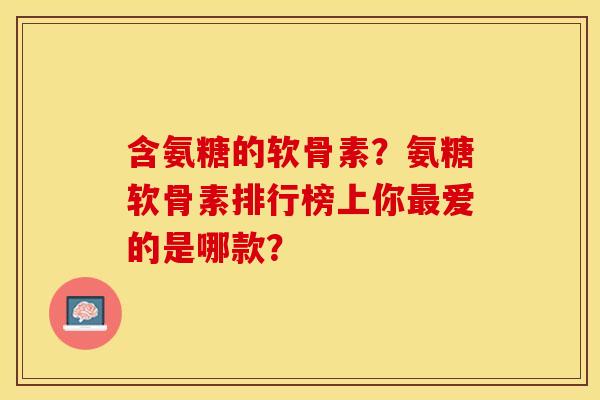 含氨糖的软骨素？氨糖软骨素排行榜上你最爱的是哪款？