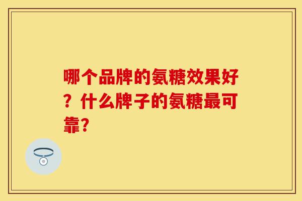 哪个品牌的氨糖效果好？什么牌子的氨糖最可靠？-第1张图片-关节保镖