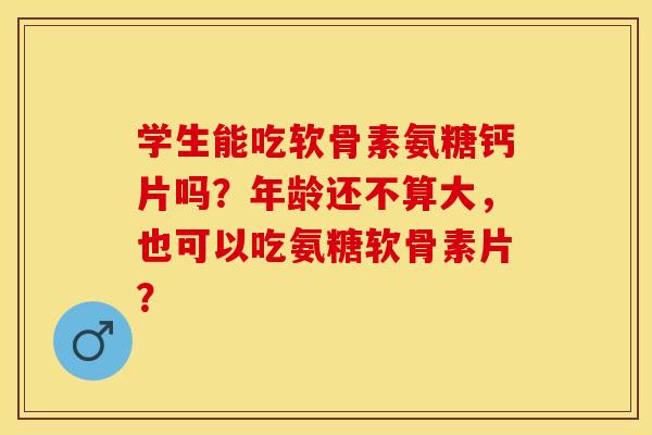 学生能吃软骨素氨糖钙片吗？年龄还不算大，也可以吃氨糖软骨素片？