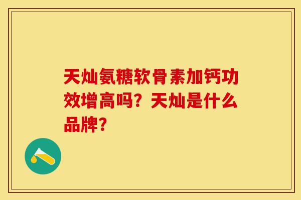 天灿氨糖软骨素加钙功效增高吗？天灿是什么品牌？-第1张图片-关节保镖