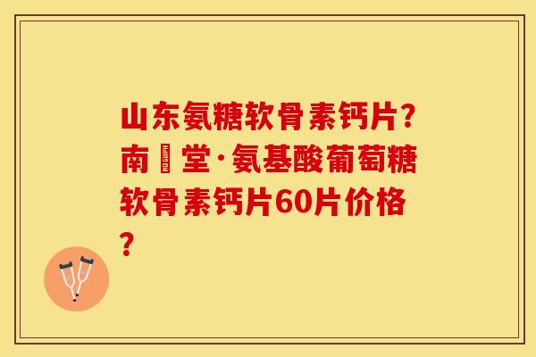 山东氨糖软骨素钙片？南雲堂·氨基酸葡萄糖软骨素钙片60片价格？