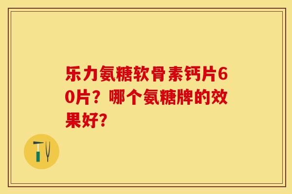 乐力氨糖软骨素钙片60片？哪个氨糖牌的效果好？