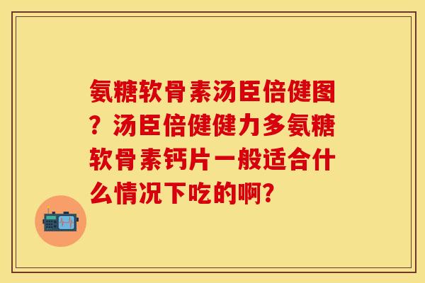 氨糖软骨素汤臣倍健图？汤臣倍健健力多氨糖软骨素钙片一般适合什么情况下吃的啊？