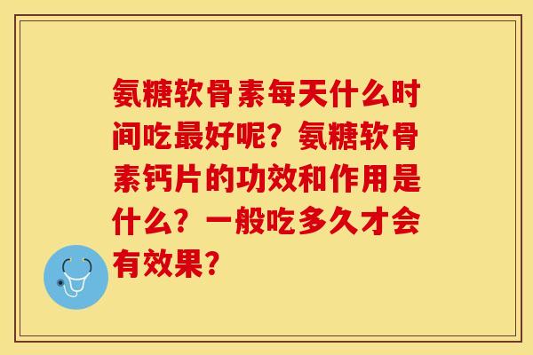 氨糖软骨素每天什么时间吃最好呢？氨糖软骨素钙片的功效和作用是什么？一般吃多久才会有效果？