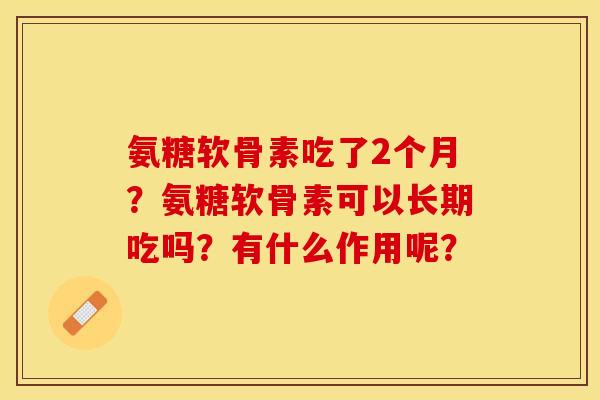 氨糖软骨素吃了2个月？氨糖软骨素可以长期吃吗？有什么作用呢？