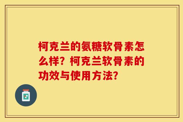柯克兰的氨糖软骨素怎么样？柯克兰软骨素的功效与使用方法？-第1张图片-关节保镖