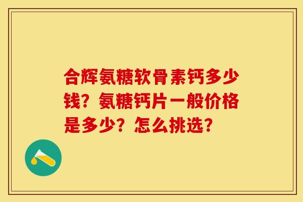 合辉氨糖软骨素钙多少钱？氨糖钙片一般价格是多少？怎么挑选？