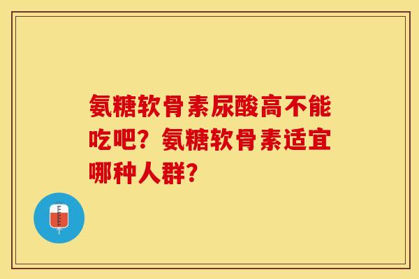 氨糖软骨素尿酸高不能吃吧？氨糖软骨素适宜哪种人群？-第1张图片-关节保镖