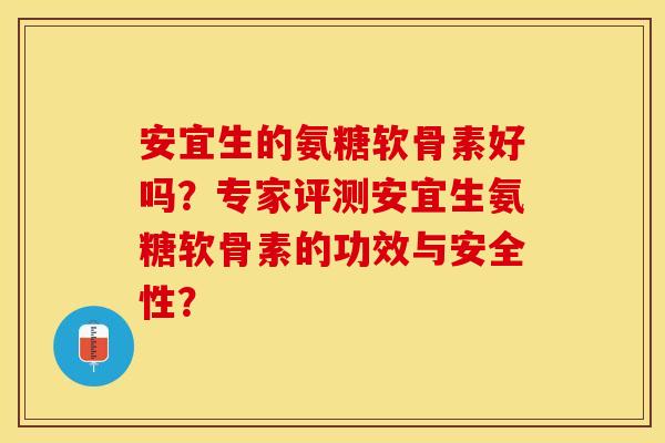 安宜生的氨糖软骨素好吗？专家评测安宜生氨糖软骨素的功效与安全性？-第1张图片-关节保镖