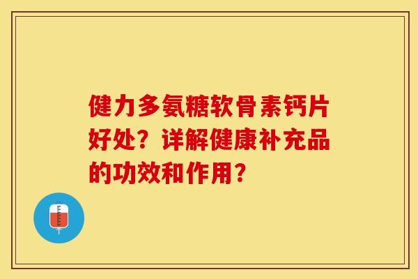 健力多氨糖软骨素钙片好处？详解健康补充品的功效和作用？