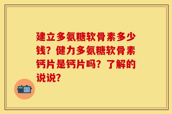 建立多氨糖软骨素多少钱？健力多氨糖软骨素钙片是钙片吗？了解的说说？-第1张图片-关节保镖