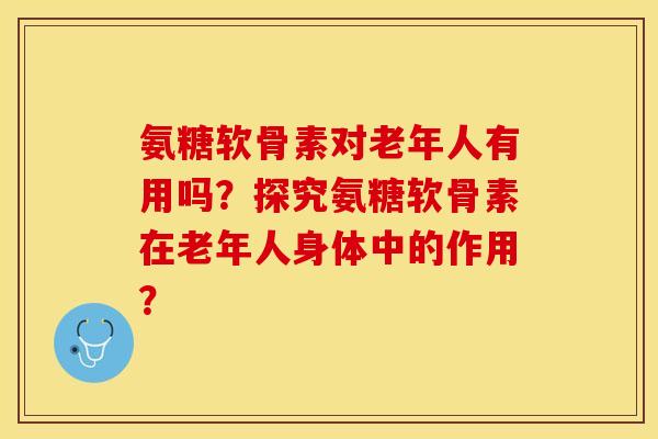 氨糖软骨素对老年人有用吗？探究氨糖软骨素在老年人身体中的作用？-第1张图片-关节保镖