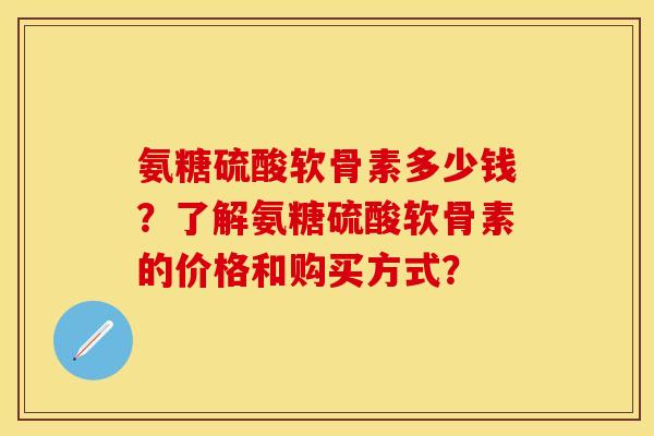 氨糖硫酸软骨素多少钱？了解氨糖硫酸软骨素的价格和购买方式？