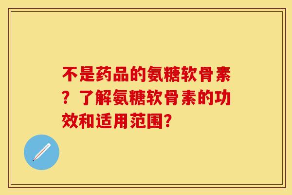 不是药品的氨糖软骨素？了解氨糖软骨素的功效和适用范围？