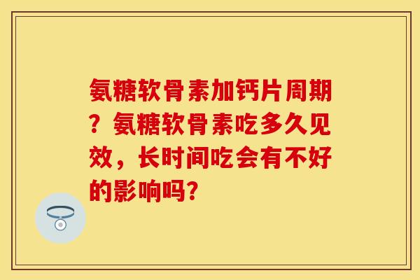 氨糖软骨素加钙片周期？氨糖软骨素吃多久见效，长时间吃会有不好的影响吗？