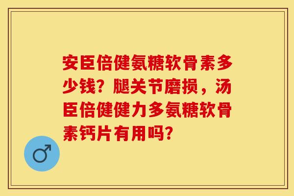 安臣倍健氨糖软骨素多少钱？腿关节磨损，汤臣倍健健力多氨糖软骨素钙片有用吗？