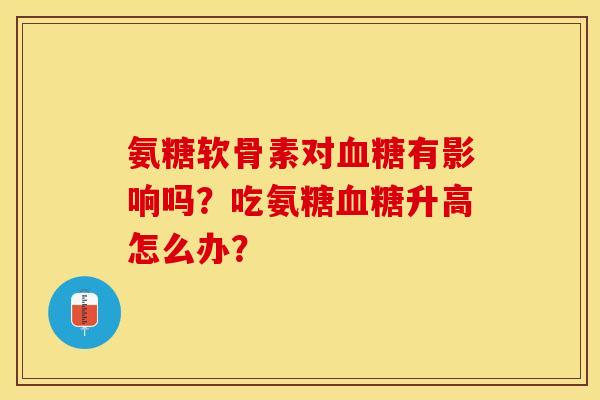 氨糖软骨素对血糖有影响吗？吃氨糖血糖升高怎么办？